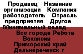 Продавец › Название организации ­ Компания-работодатель › Отрасль предприятия ­ Другое › Минимальный оклад ­ 12 000 - Все города Работа » Вакансии   . Приморский край,Дальнереченск г.